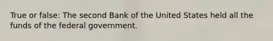 True or false: The second Bank of the United States held all the funds of the federal government.