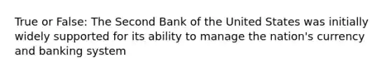 True or False: The Second Bank of the United States was initially widely supported for its ability to manage the nation's currency and banking system