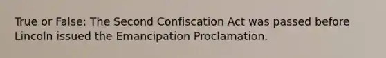 True or False: The Second Confiscation Act was passed before Lincoln issued the Emancipation Proclamation.