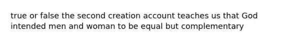 true or false the second creation account teaches us that God intended men and woman to be equal but complementary