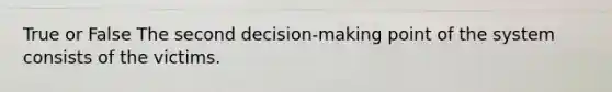 True or False The second decision-making point of the system consists of the victims.