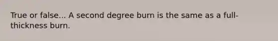 True or false... A second degree burn is the same as a full-thickness burn.