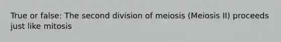 True or false: The second division of meiosis (Meiosis II) proceeds just like mitosis