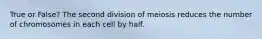 True or False? The second division of meiosis reduces the number of chromosomes in each cell by half.