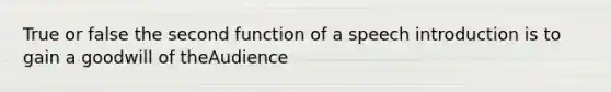 True or false the second function of a speech introduction is to gain a goodwill of theAudience