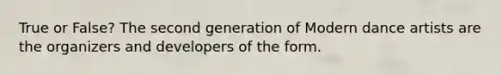 True or False? The second generation of Modern dance artists are the organizers and developers of the form.