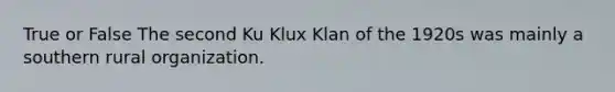 True or False The second Ku Klux Klan of the 1920s was mainly a southern rural organization.