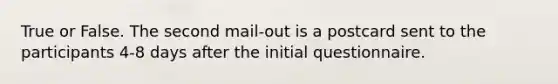 True or False. The second mail-out is a postcard sent to the participants 4-8 days after the initial questionnaire.