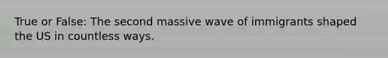 True or False: The second massive wave of immigrants shaped the US in countless ways.