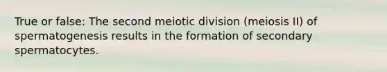 True or false: The second meiotic division (meiosis II) of spermatogenesis results in the formation of secondary spermatocytes.