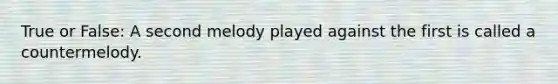 True or False: A second melody played against the first is called a countermelody.