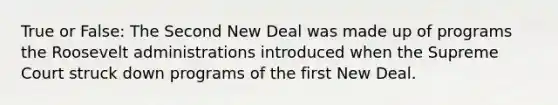 True or False: The Second New Deal was made up of programs the Roosevelt administrations introduced when the Supreme Court struck down programs of the first New Deal.