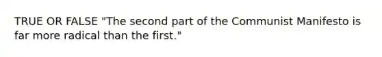 TRUE OR FALSE "The second part of the Communist Manifesto is far more radical than the first."