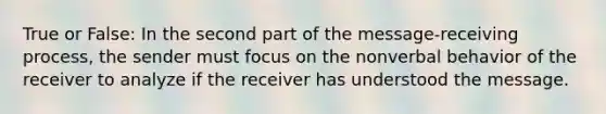 True or False: In the second part of the message-receiving process, the sender must focus on the nonverbal behavior of the receiver to analyze if the receiver has understood the message.