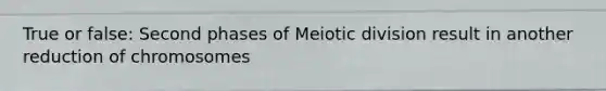 True or false: Second phases of Meiotic division result in another reduction of chromosomes