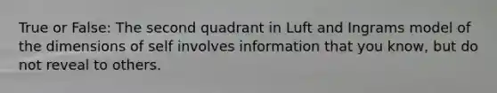 True or False: The second quadrant in Luft and Ingrams model of the dimensions of self involves information that you know, but do not reveal to others.