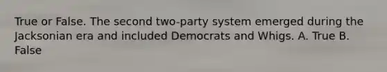 True or False. The second two-party system emerged during the Jacksonian era and included Democrats and Whigs. A. True B. False