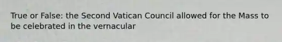 True or False: the Second Vatican Council allowed for the Mass to be celebrated in the vernacular