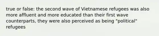 true or false: the second wave of Vietnamese refugees was also more affluent and more educated than their first wave counterparts, they were also perceived as being "political" refugees