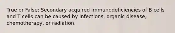 True or False: Secondary acquired immunodeficiencies of B cells and T cells can be caused by infections, organic disease, chemotherapy, or radiation.