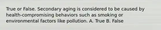 True or False. Secondary aging is considered to be caused by health-compromising behaviors such as smoking or environmental factors like pollution. A. True B. False