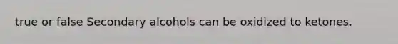 true or false Secondary alcohols can be oxidized to ketones.