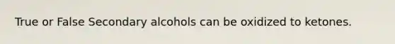 True or False Secondary alcohols can be oxidized to ketones.