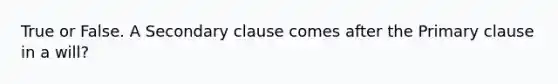 True or False. A Secondary clause comes after the Primary clause in a will?