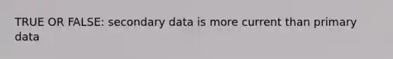 TRUE OR FALSE: secondary data is more current than primary data