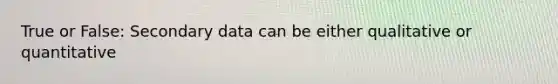 True or False: Secondary data can be either qualitative or quantitative