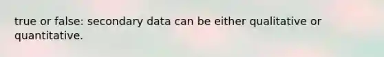 true or false: secondary data can be either qualitative or quantitative.