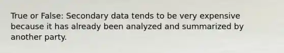 True or False: Secondary data tends to be very expensive because it has already been analyzed and summarized by another party.