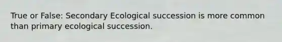 True or False: Secondary Ecological succession is more common than primary ecological succession.