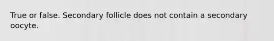 True or false. Secondary follicle does not contain a secondary oocyte.