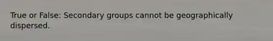 True or False: Secondary groups cannot be geographically dispersed.