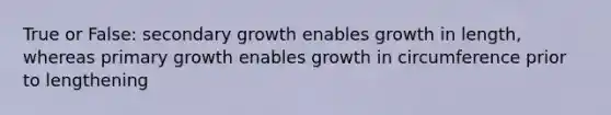 True or False: secondary growth enables growth in length, whereas primary growth enables growth in circumference prior to lengthening