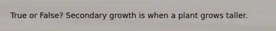 True or False? Secondary growth is when a plant grows taller.