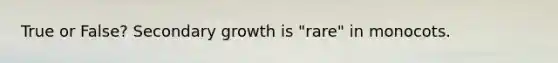 True or False? Secondary growth is "rare" in monocots.