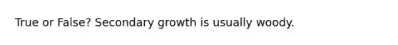 True or False? Secondary growth is usually woody.