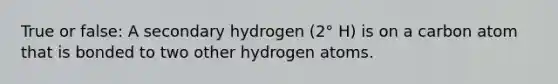 True or false: A secondary hydrogen (2° H) is on a carbon atom that is bonded to two other hydrogen atoms.