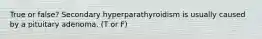 True or false? Secondary hyperparathyroidism is usually caused by a pituitary adenoma. (T or F)