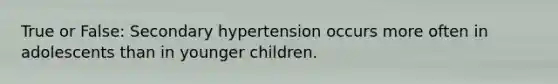 True or False: Secondary hypertension occurs more often in adolescents than in younger children.