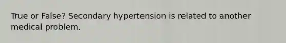 True or False? Secondary hypertension is related to another medical problem.