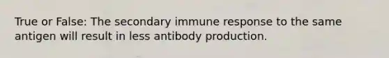 True or False: The secondary immune response to the same antigen will result in less antibody production.