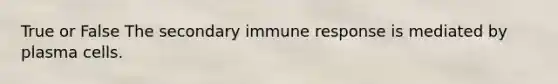 True or False The secondary immune response is mediated by plasma cells.