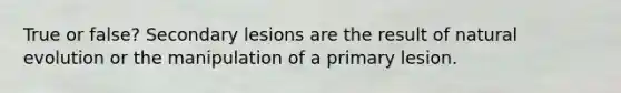 True or false? Secondary lesions are the result of natural evolution or the manipulation of a primary lesion.