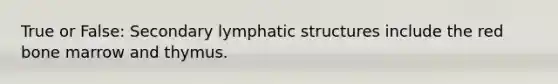 True or False: Secondary lymphatic structures include the red bone marrow and thymus.