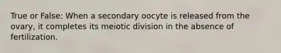 True or False: When a secondary oocyte is released from the ovary, it completes its meiotic division in the absence of fertilization.