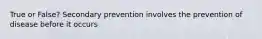 True or False? Secondary prevention involves the prevention of disease before it occurs