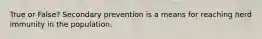 True or False? Secondary prevention is a means for reaching herd immunity in the population.